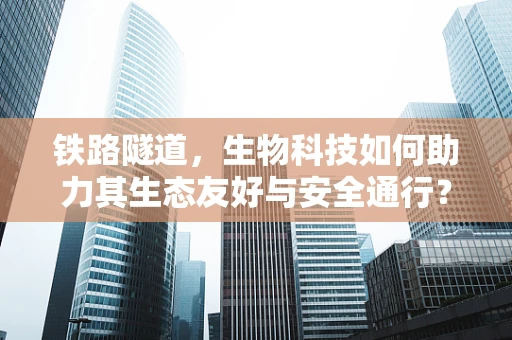 铁路隧道，生物科技如何助力其生态友好与安全通行？
