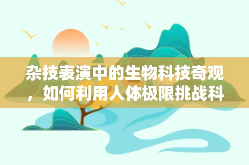 杂技表演中的生物科技奇观，如何利用人体极限挑战科学边界？