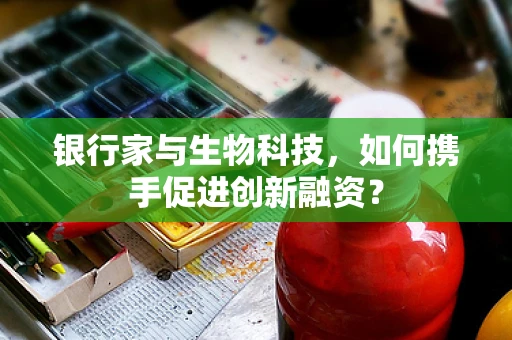 银行家与生物科技，如何携手促进创新融资？