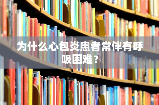 为什么心包炎患者常伴有呼吸困难？