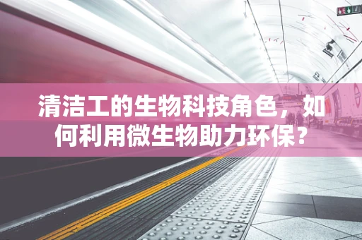 清洁工的生物科技角色，如何利用微生物助力环保？