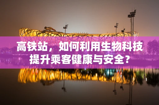 高铁站，如何利用生物科技提升乘客健康与安全？