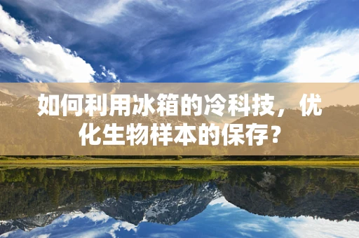 如何利用冰箱的冷科技，优化生物样本的保存？