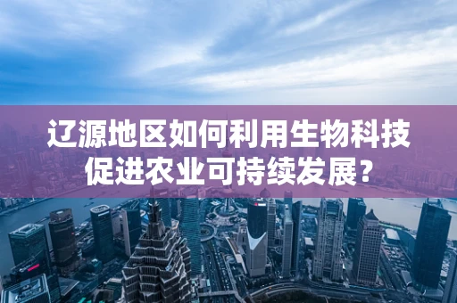 辽源地区如何利用生物科技促进农业可持续发展？