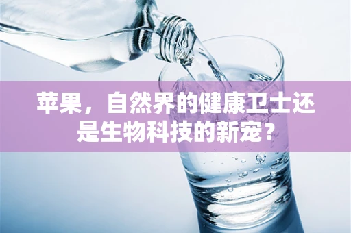 苹果，自然界的健康卫士还是生物科技的新宠？