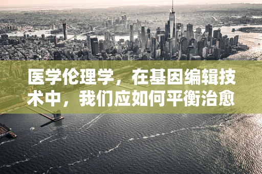 医学伦理学，在基因编辑技术中，我们应如何平衡治愈与不伤害的界限？