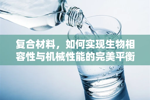 复合材料，如何实现生物相容性与机械性能的完美平衡？
