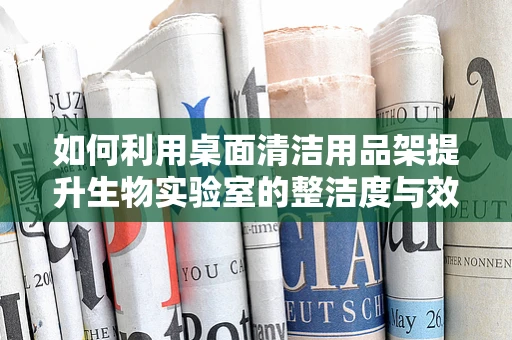 如何利用桌面清洁用品架提升生物实验室的整洁度与效率？