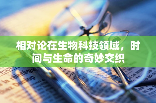 相对论在生物科技领域，时间与生命的奇妙交织