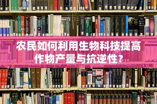 农民如何利用生物科技提高作物产量与抗逆性？