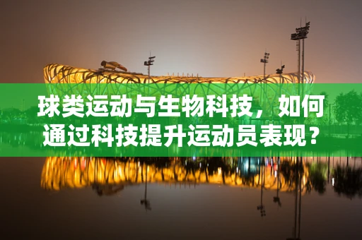 球类运动与生物科技，如何通过科技提升运动员表现？