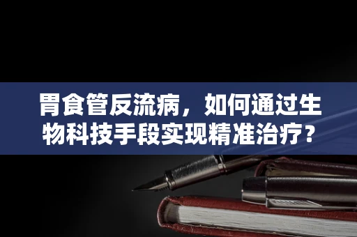 胃食管反流病，如何通过生物科技手段实现精准治疗？