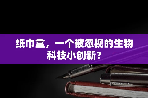纸巾盒，一个被忽视的生物科技小创新？