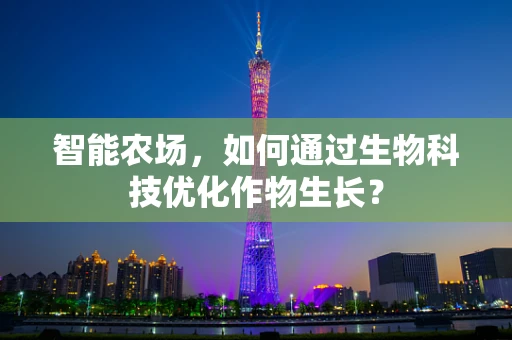 智能农场，如何通过生物科技优化作物生长？