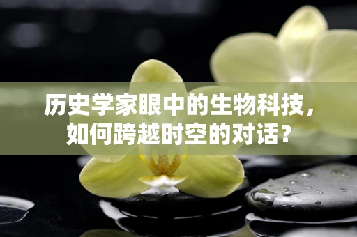 历史学家眼中的生物科技，如何跨越时空的对话？