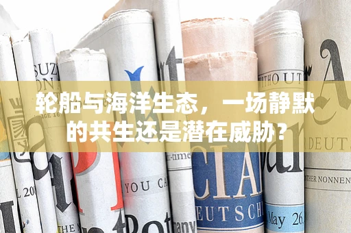 轮船与海洋生态，一场静默的共生还是潜在威胁？
