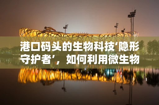 港口码头的生物科技‘隐形守护者’，如何利用微生物净化水质？