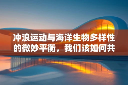 冲浪运动与海洋生物多样性的微妙平衡，我们该如何共存？