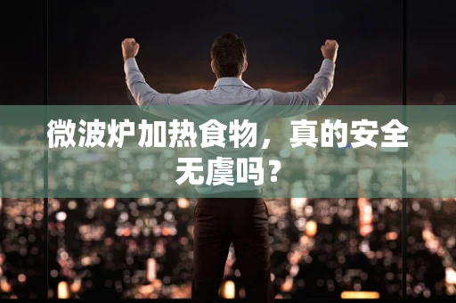 微波炉加热食物，真的安全无虞吗？