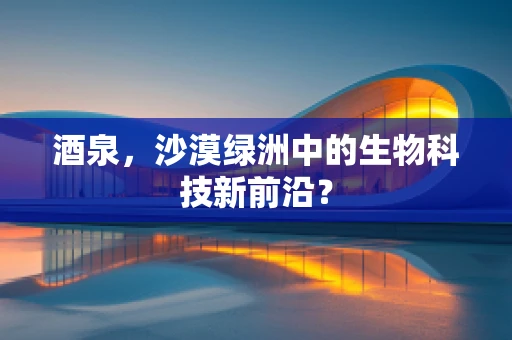 酒泉，沙漠绿洲中的生物科技新前沿？