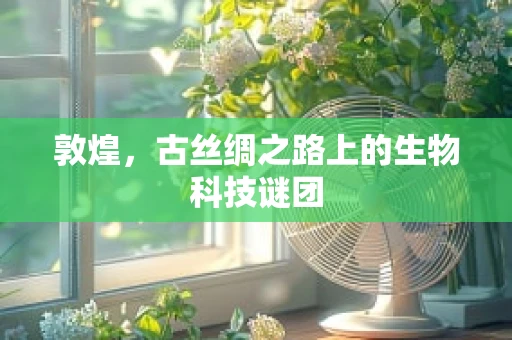 敦煌，古丝绸之路上的生物科技谜团
