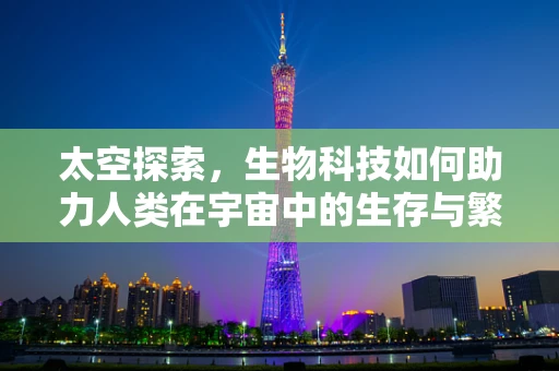 太空探索，生物科技如何助力人类在宇宙中的生存与繁衍？