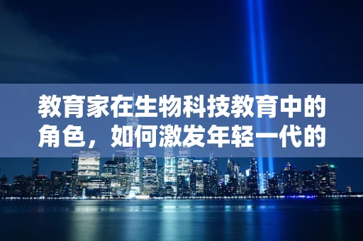 教育家在生物科技教育中的角色，如何激发年轻一代的探索欲？