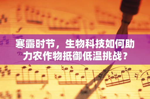 寒露时节，生物科技如何助力农作物抵御低温挑战？