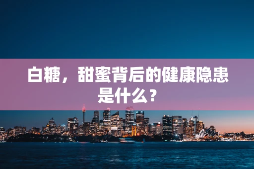 白糖，甜蜜背后的健康隐患是什么？