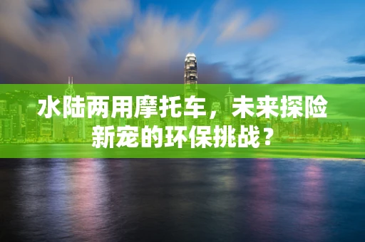 水陆两用摩托车，未来探险新宠的环保挑战？