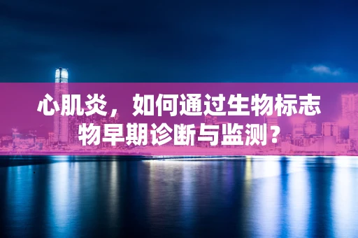 心肌炎，如何通过生物标志物早期诊断与监测？