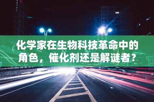 化学家在生物科技革命中的角色，催化剂还是解谜者？