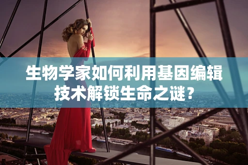生物学家如何利用基因编辑技术解锁生命之谜？