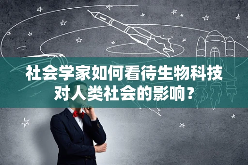 社会学家如何看待生物科技对人类社会的影响？