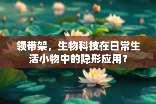 领带架，生物科技在日常生活小物中的隐形应用？