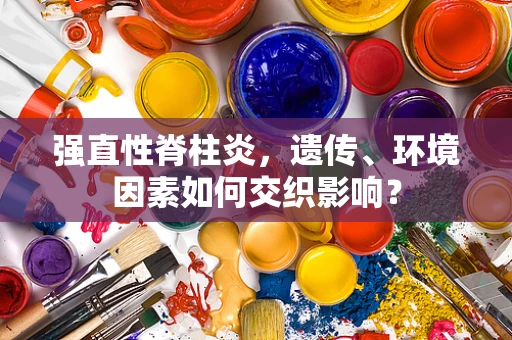 强直性脊柱炎，遗传、环境因素如何交织影响？