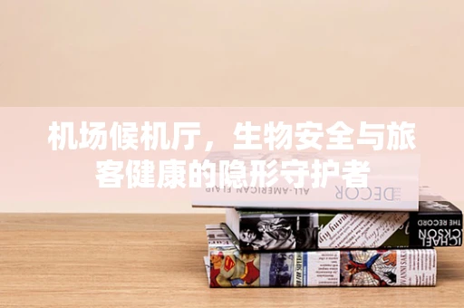 机场候机厅，生物安全与旅客健康的隐形守护者