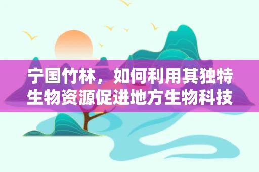 宁国竹林，如何利用其独特生物资源促进地方生物科技发展？
