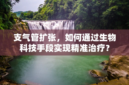 支气管扩张，如何通过生物科技手段实现精准治疗？