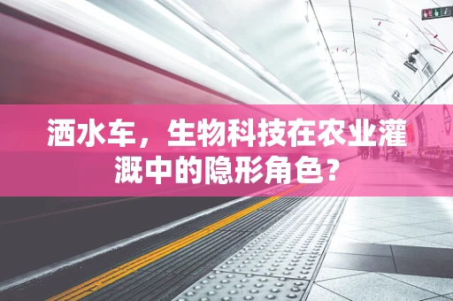 洒水车，生物科技在农业灌溉中的隐形角色？