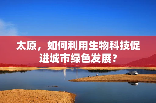 太原，如何利用生物科技促进城市绿色发展？