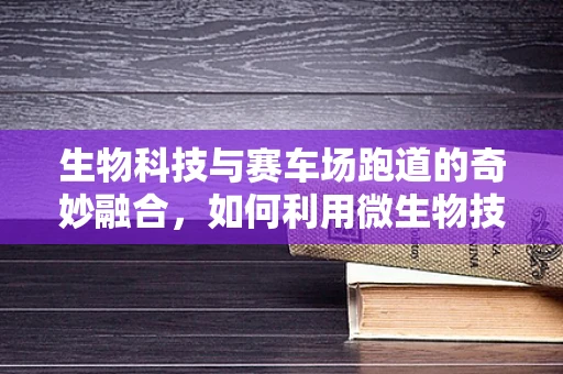 生物科技与赛车场跑道的奇妙融合，如何利用微生物技术提升跑道性能？