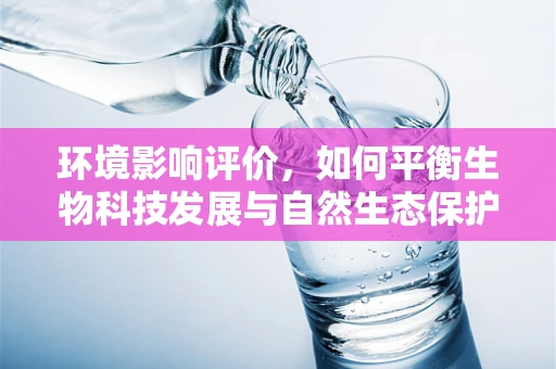 环境影响评价，如何平衡生物科技发展与自然生态保护？