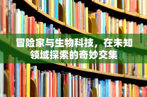冒险家与生物科技，在未知领域探索的奇妙交集