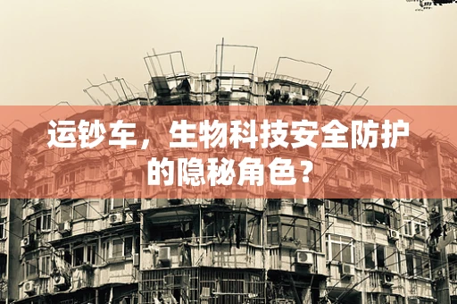 运钞车，生物科技安全防护的隐秘角色？