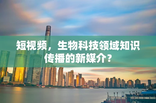 短视频，生物科技领域知识传播的新媒介？