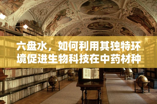 六盘水，如何利用其独特环境促进生物科技在中药材种植上的创新？
