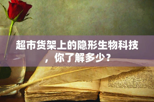 超市货架上的隐形生物科技，你了解多少？