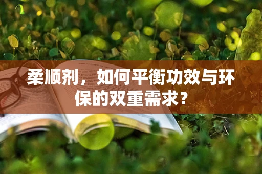 柔顺剂，如何平衡功效与环保的双重需求？
