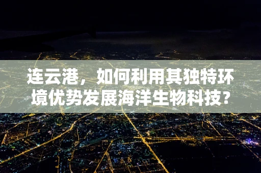 连云港，如何利用其独特环境优势发展海洋生物科技？